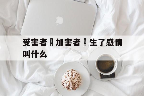 受害者對加害者產生了感情叫什么的简单介绍