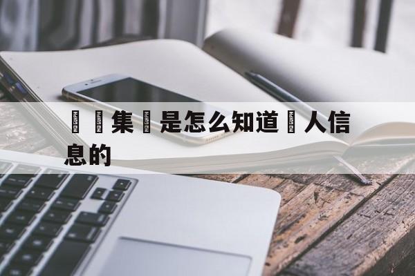 詐騙集團是怎么知道個人信息的(被诈骗后会不会通知家人和单位吗)